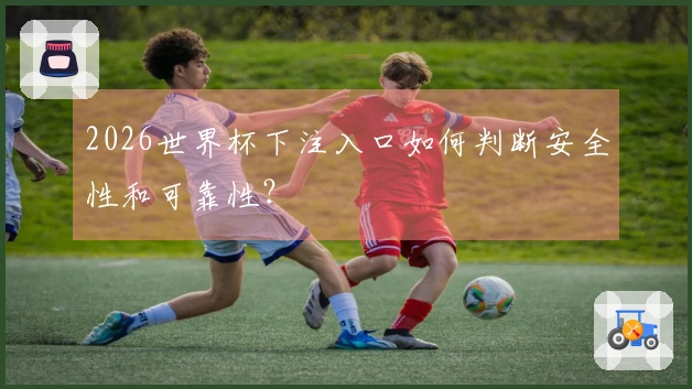 2026世界杯下注入口如何判断安全性和可靠性？