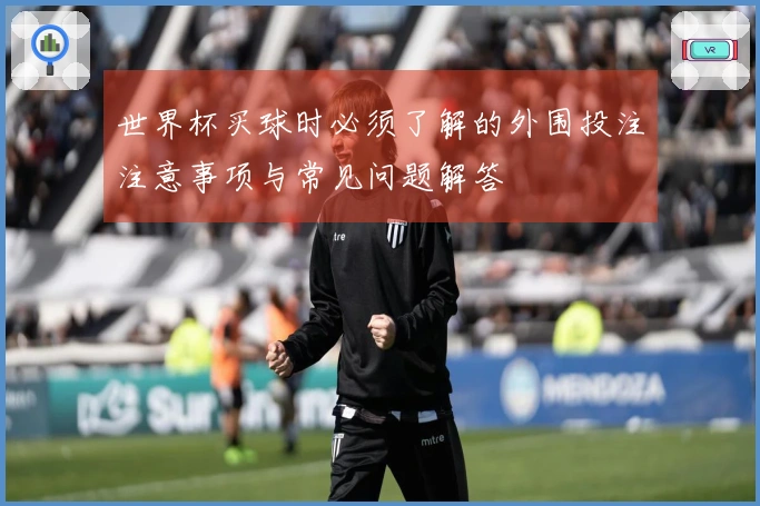 世界杯买球时必须了解的外围投注注意事项与常见问题解答
