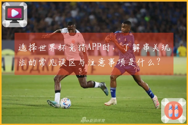 选择世界杯竞猜APP时，了解串关玩法的常见误区与注意事项是什么？