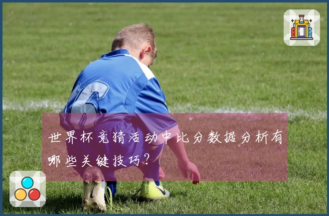 世界杯竞猜活动中比分数据分析有哪些关键技巧？