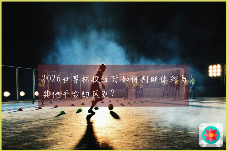 2026世界杯投注时如何判断体彩与其他平台的区别？
